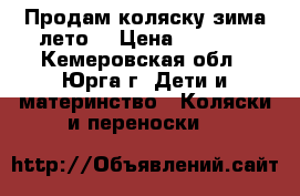 Продам коляску зима-лето  › Цена ­ 3 500 - Кемеровская обл., Юрга г. Дети и материнство » Коляски и переноски   